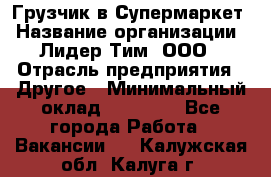 Грузчик в Супермаркет › Название организации ­ Лидер Тим, ООО › Отрасль предприятия ­ Другое › Минимальный оклад ­ 19 000 - Все города Работа » Вакансии   . Калужская обл.,Калуга г.